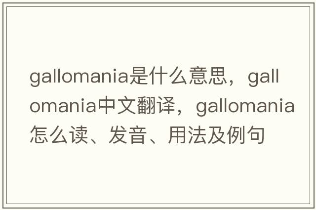 Gallomania是什么意思，Gallomania中文翻译，Gallomania怎么读、发音、用法及例句