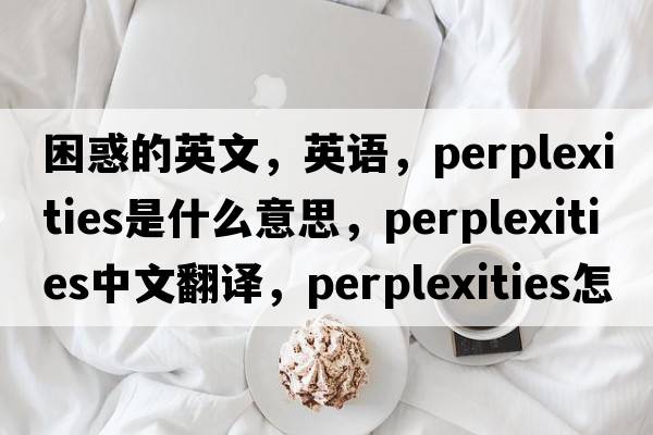 困惑的英文，英语，perplexities是什么意思，perplexities中文翻译，perplexities怎么读、发音、用法及例句