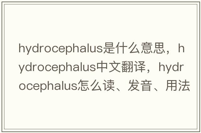 hydrocephalus是什么意思，hydrocephalus中文翻译，hydrocephalus怎么读、发音、用法及例句