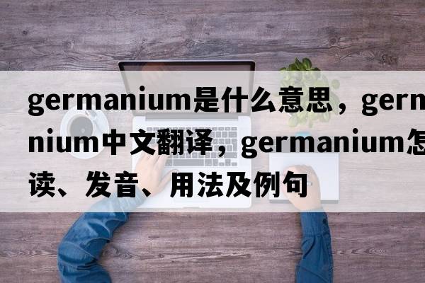 germanium是什么意思，germanium中文翻译，germanium怎么读、发音、用法及例句