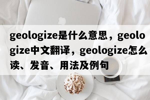 geologize是什么意思，geologize中文翻译，geologize怎么读、发音、用法及例句