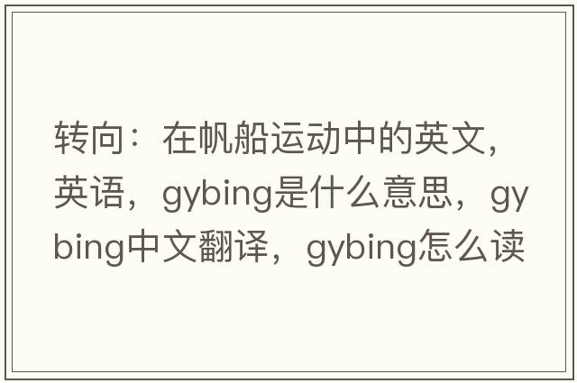 转向：在帆船运动中的英文，英语，gybing是什么意思，gybing中文翻译，gybing怎么读、发音、用法及例句