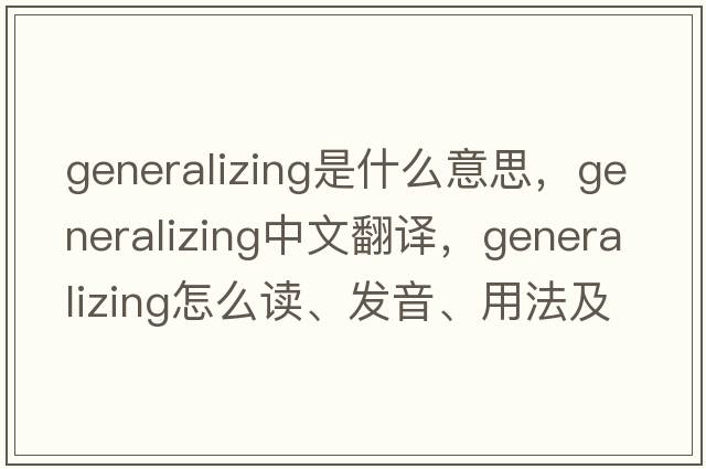 generalizing是什么意思，generalizing中文翻译，generalizing怎么读、发音、用法及例句