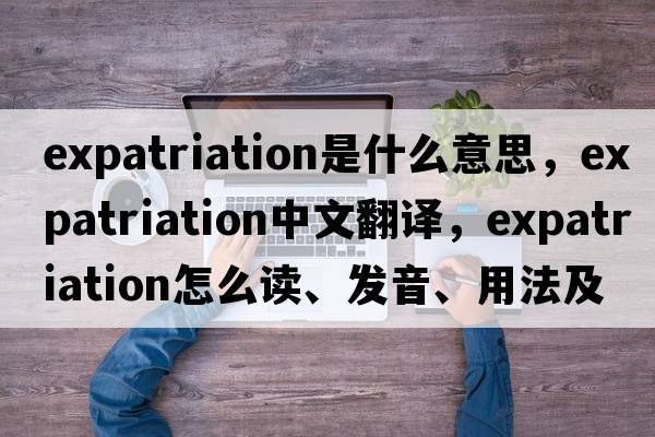 expatriation是什么意思，expatriation中文翻译，expatriation怎么读、发音、用法及例句