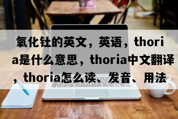  氧化钍的英文，英语，thoria是什么意思，thoria中文翻译，thoria怎么读、发音、用法及例句