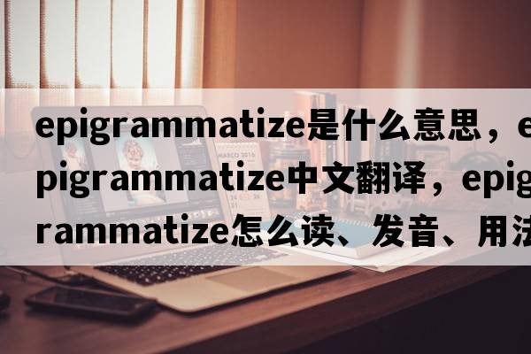 epigrammatize是什么意思，epigrammatize中文翻译，epigrammatize怎么读、发音、用法及例句