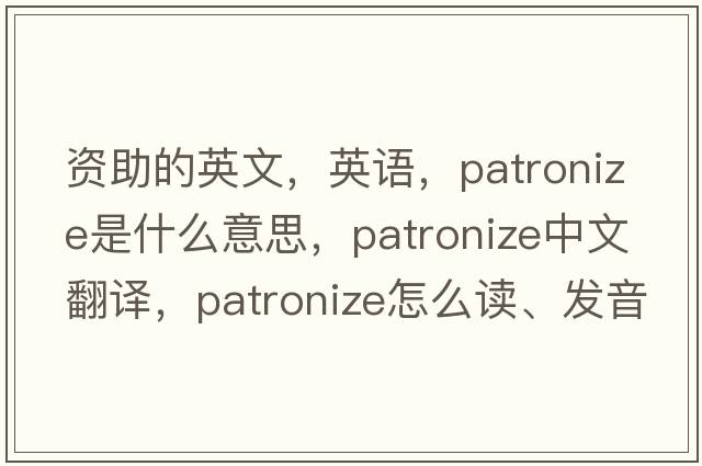 资助的英文，英语，patronize是什么意思，patronize中文翻译，patronize怎么读、发音、用法及例句