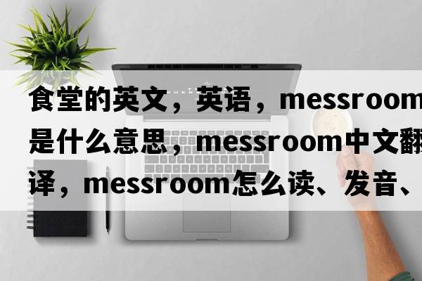 食堂的英文，英语，messroom是什么意思，messroom中文翻译，messroom怎么读、发音、用法及例句