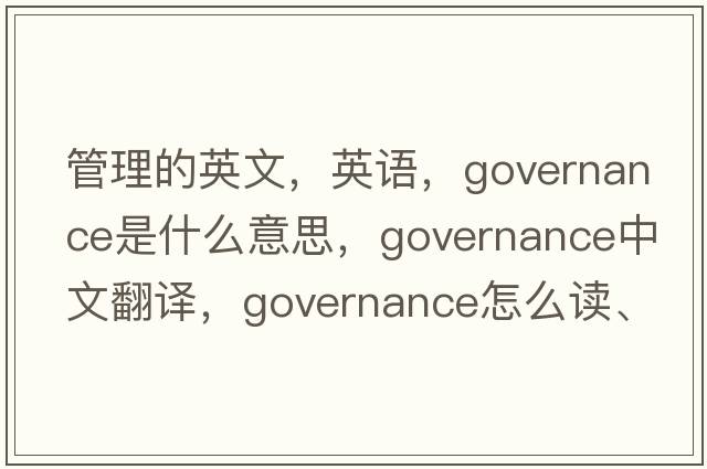 管理的英文，英语，governance是什么意思，governance中文翻译，governance怎么读、发音、用法及例句