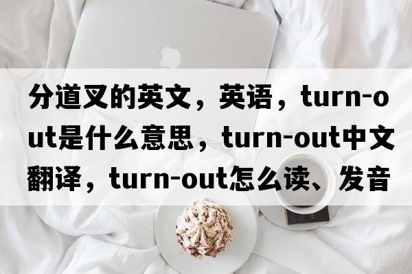 分道叉的英文，英语，turn-out是什么意思，turn-out中文翻译，turn-out怎么读、发音、用法及例句