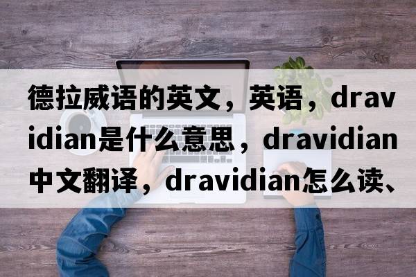 德拉威语的英文，英语，Dravidian是什么意思，Dravidian中文翻译，Dravidian怎么读、发音、用法及例句