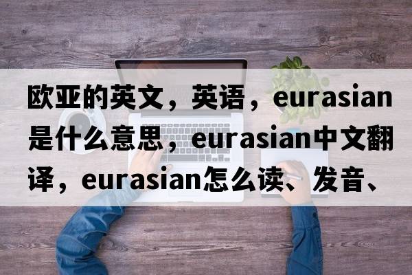 欧亚的英文，英语，Eurasian是什么意思，Eurasian中文翻译，Eurasian怎么读、发音、用法及例句