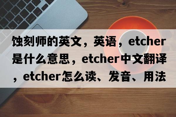 蚀刻师的英文，英语，etcher是什么意思，etcher中文翻译，etcher怎么读、发音、用法及例句