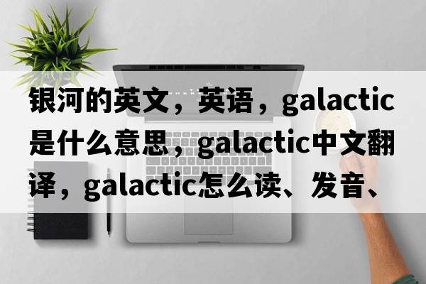 银河的英文，英语，galactic是什么意思，galactic中文翻译，galactic怎么读、发音、用法及例句