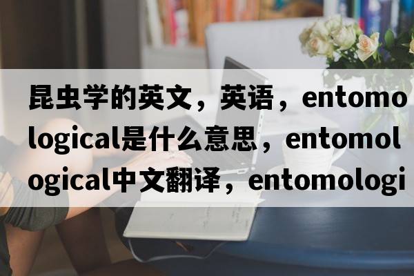 昆虫学的英文，英语，entomological是什么意思，entomological中文翻译，entomological怎么读、发音、用法及例句