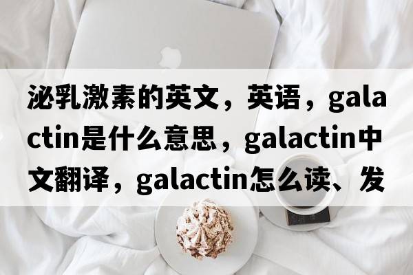 泌乳激素的英文，英语，galactin是什么意思，galactin中文翻译，galactin怎么读、发音、用法及例句