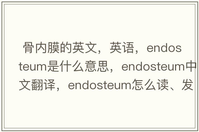  骨内膜的英文，英语，endosteum是什么意思，endosteum中文翻译，endosteum怎么读、发音、用法及例句