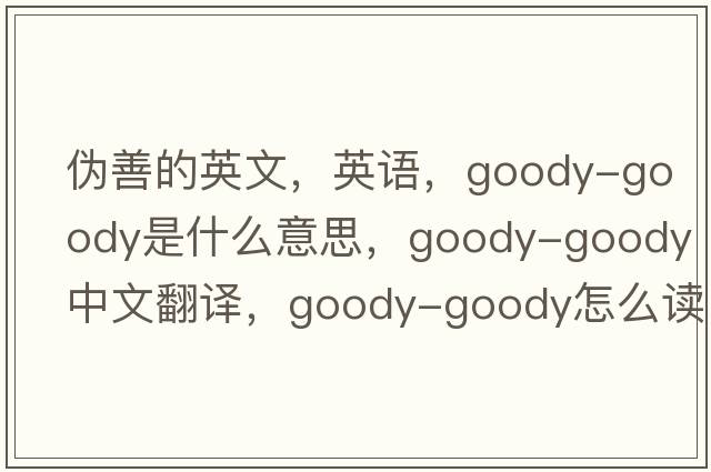 伪善的英文，英语，goody-goody是什么意思，goody-goody中文翻译，goody-goody怎么读、发音、用法及例句