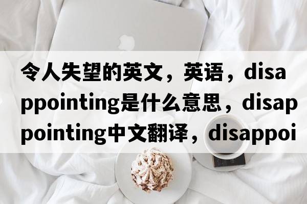 令人失望的英文，英语，disappointing是什么意思，disappointing中文翻译，disappointing怎么读、发音、用法及例句