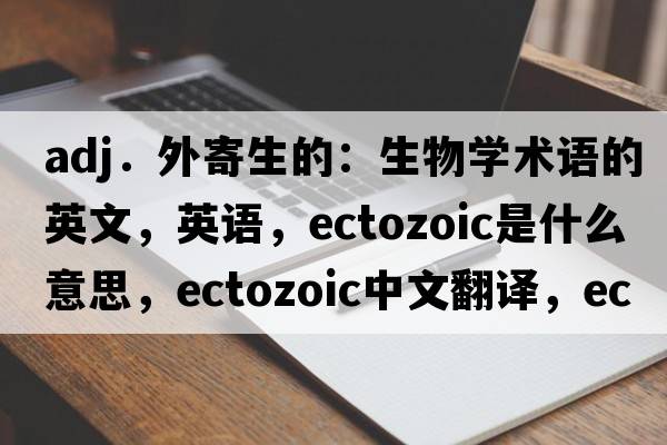 adj．外寄生的：生物学术语的英文，英语，ectozoic是什么意思，ectozoic中文翻译，ectozoic怎么读、发音、用法及例句