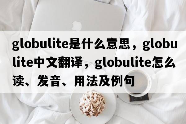 globulite是什么意思，globulite中文翻译，globulite怎么读、发音、用法及例句