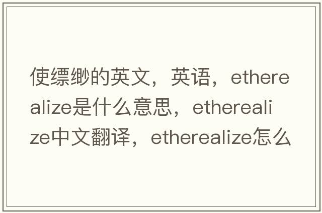 使缥缈的英文，英语，etherealize是什么意思，etherealize中文翻译，etherealize怎么读、发音、用法及例句