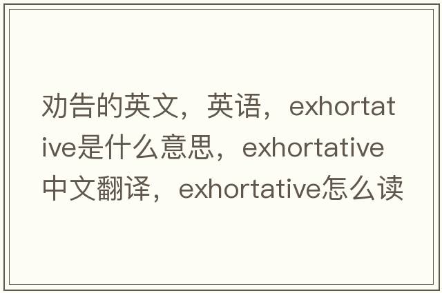 劝告的英文，英语，exhortative是什么意思，exhortative中文翻译，exhortative怎么读、发音、用法及例句