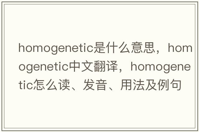 homogenetic是什么意思，homogenetic中文翻译，homogenetic怎么读、发音、用法及例句