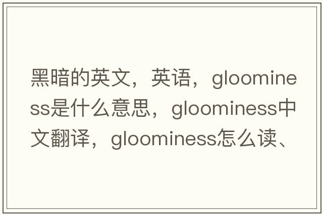 黑暗的英文，英语，gloominess是什么意思，gloominess中文翻译，gloominess怎么读、发音、用法及例句