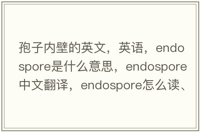 孢子内壁的英文，英语，endospore是什么意思，endospore中文翻译，endospore怎么读、发音、用法及例句