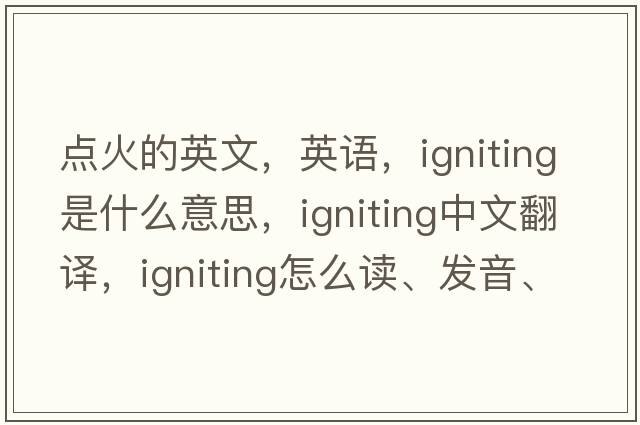 点火的英文，英语，igniting是什么意思，igniting中文翻译，igniting怎么读、发音、用法及例句