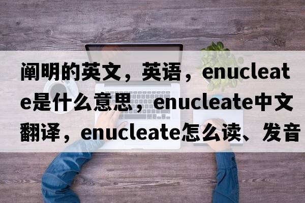 阐明的英文，英语，enucleate是什么意思，enucleate中文翻译，enucleate怎么读、发音、用法及例句