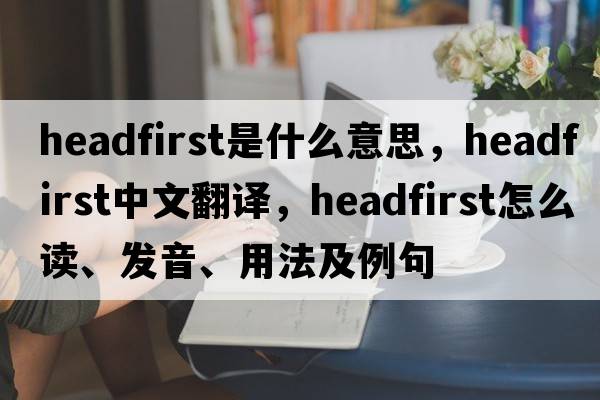 headfirst是什么意思，headfirst中文翻译，headfirst怎么读、发音、用法及例句