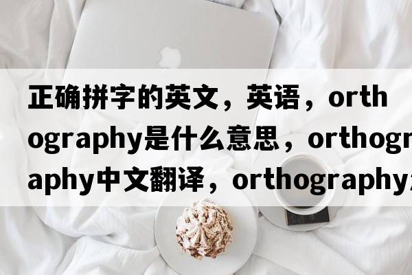 正确拼字的英文，英语，orthography是什么意思，orthography中文翻译，orthography怎么读、发音、用法及例句