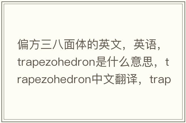 偏方三八面体的英文，英语，trapezohedron是什么意思，trapezohedron中文翻译，trapezohedron怎么读、发音、用法及例句