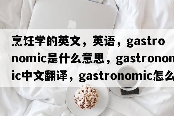 烹饪学的英文，英语，gastronomic是什么意思，gastronomic中文翻译，gastronomic怎么读、发音、用法及例句