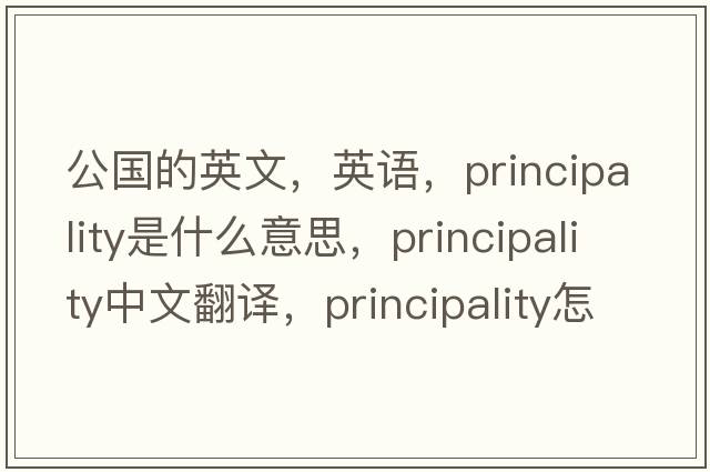 公国的英文，英语，principality是什么意思，principality中文翻译，principality怎么读、发音、用法及例句