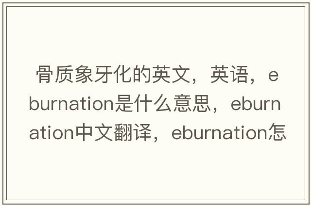  骨质象牙化的英文，英语，eburnation是什么意思，eburnation中文翻译，eburnation怎么读、发音、用法及例句