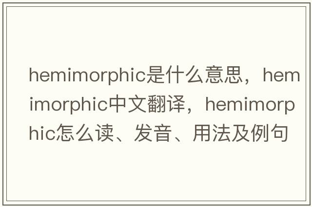 hemimorphic是什么意思，hemimorphic中文翻译，hemimorphic怎么读、发音、用法及例句