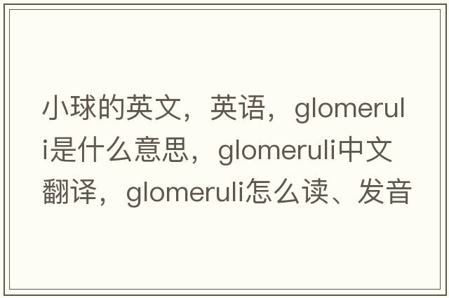 小球的英文，英语，glomeruli是什么意思，glomeruli中文翻译，glomeruli怎么读、发音、用法及例句