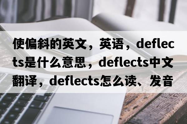 使偏斜的英文，英语，deflects是什么意思，deflects中文翻译，deflects怎么读、发音、用法及例句