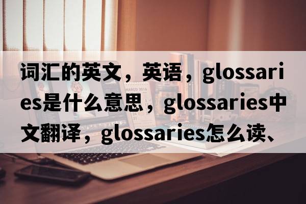 词汇的英文，英语，glossaries是什么意思，glossaries中文翻译，glossaries怎么读、发音、用法及例句