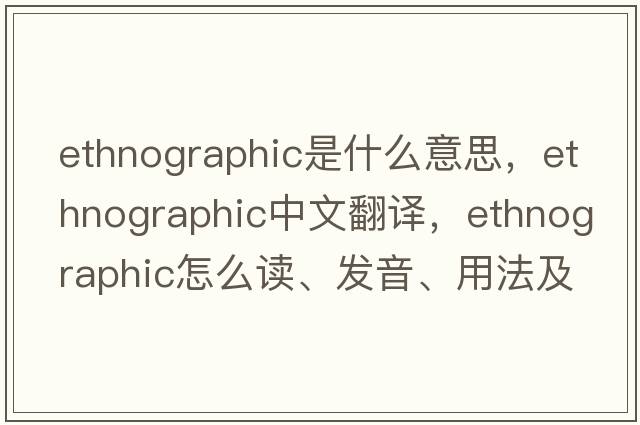 ethnographic是什么意思，ethnographic中文翻译，ethnographic怎么读、发音、用法及例句