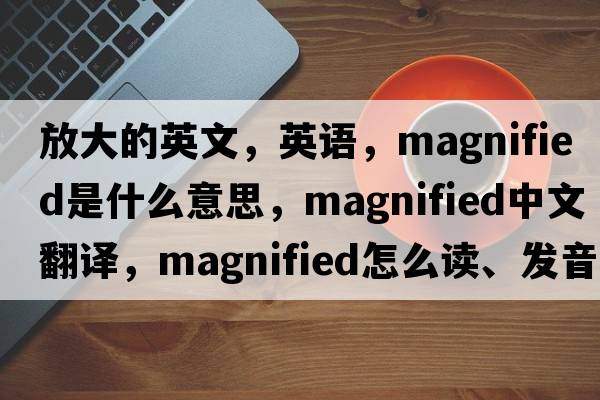 放大的英文，英语，magnified是什么意思，magnified中文翻译，magnified怎么读、发音、用法及例句