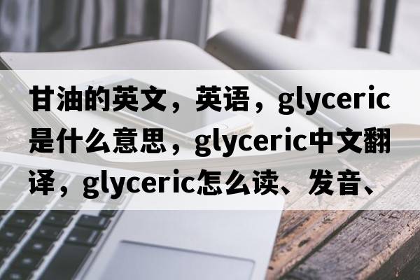 甘油的英文，英语，glyceric是什么意思，glyceric中文翻译，glyceric怎么读、发音、用法及例句