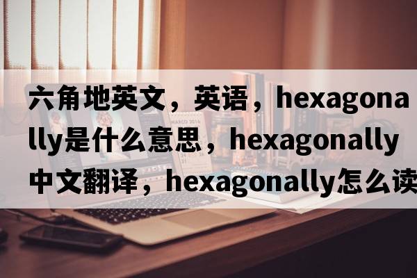 六角地英文，英语，hexagonally是什么意思，hexagonally中文翻译，hexagonally怎么读、发音、用法及例句