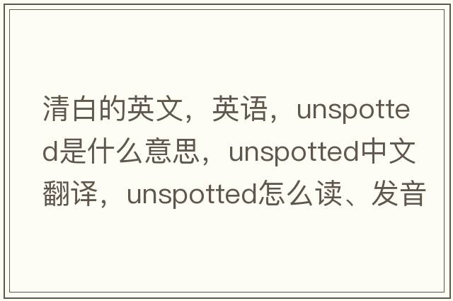 清白的英文，英语，unspotted是什么意思，unspotted中文翻译，unspotted怎么读、发音、用法及例句