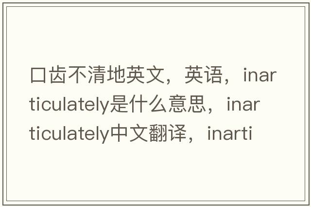 口齿不清地英文，英语，inarticulately是什么意思，inarticulately中文翻译，inarticulately怎么读、发音、用法及例句