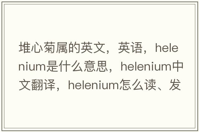 堆心菊属的英文，英语，helenium是什么意思，helenium中文翻译，helenium怎么读、发音、用法及例句