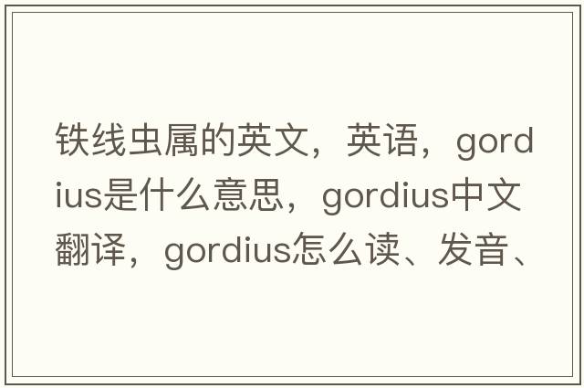 铁线虫属的英文，英语，Gordius是什么意思，Gordius中文翻译，Gordius怎么读、发音、用法及例句